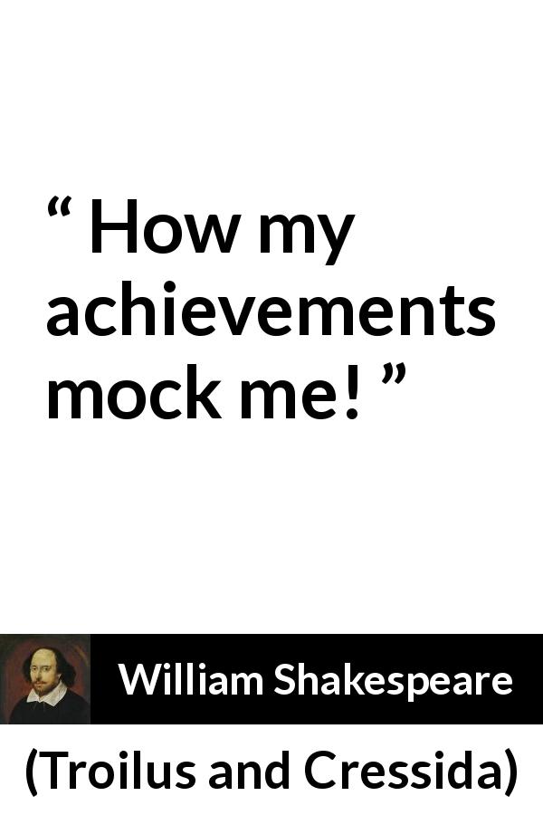 William Shakespeare quote about irony from Troilus and Cressida - How my achievements mock me!