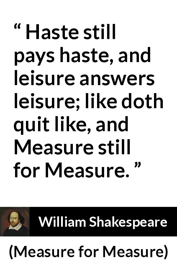 William Shakespeare quote about justice from Measure for Measure - Haste still pays haste, and leisure answers leisure; like doth quit like, and Measure still for Measure.