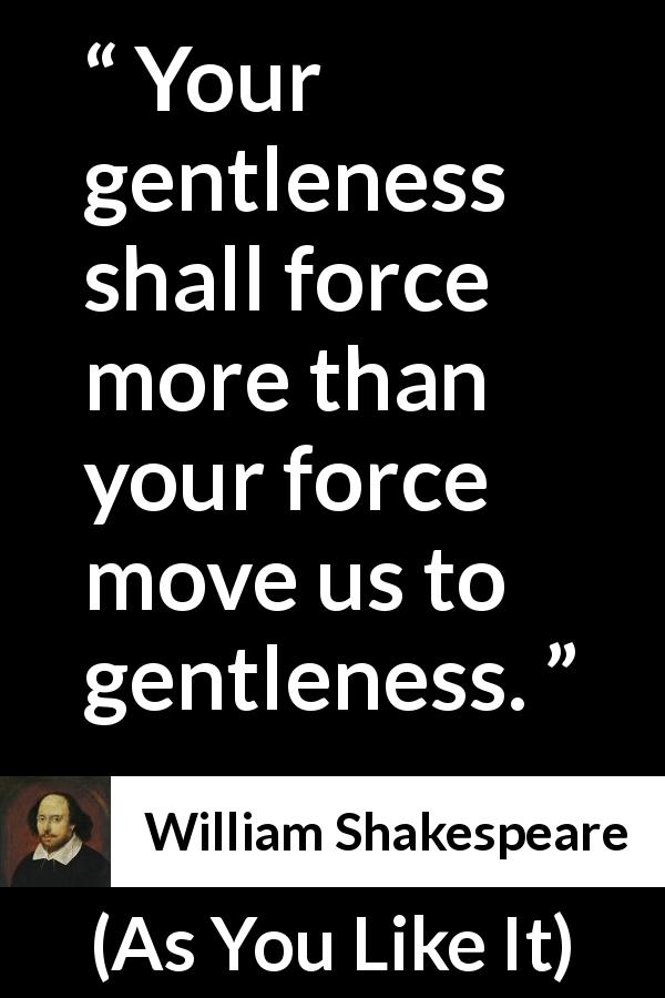 William Shakespeare quote about kindness from As You Like It - Your gentleness shall force more than your force move us to gentleness.