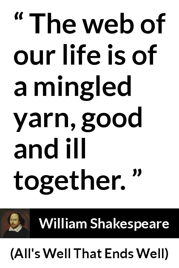 William Shakespeare quote about life from All's Well That Ends Well - The web of our life is of a mingled yarn, good and ill together.