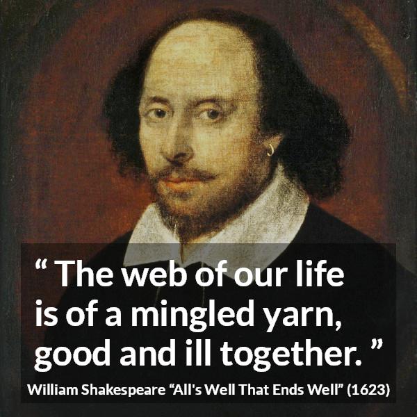 William Shakespeare quote about life from All's Well That Ends Well (1623) - The web of our life is of a mingled yarn, good and ill together.