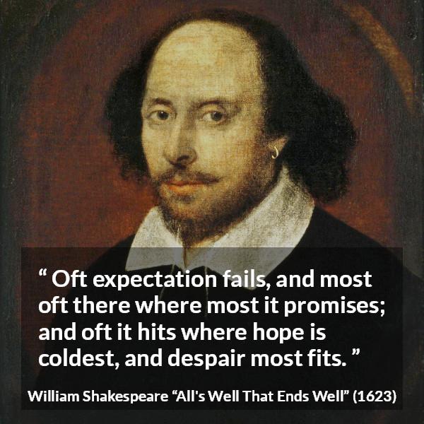 William Shakespeare quote about life from All's Well That Ends Well (1623) - Oft expectation fails, and most oft there where most it promises; and oft it hits where hope is coldest, and despair most fits.