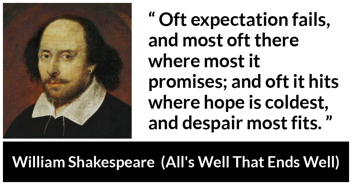 William Shakespeare quote about life from All's Well That Ends Well (1623) - Oft expectation fails, and most oft there where most it promises; and oft it hits where hope is coldest, and despair most fits.