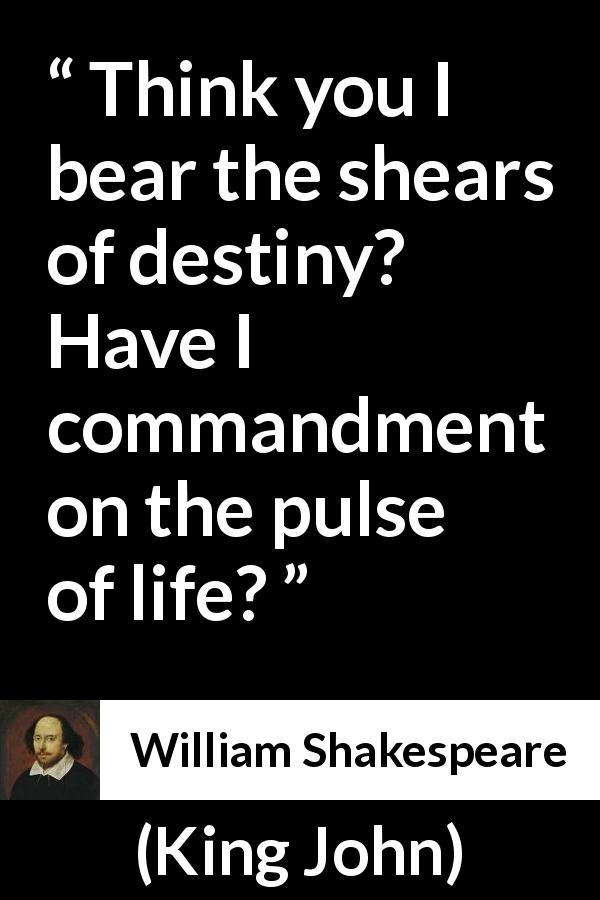 William Shakespeare quote about life from King John - Think you I bear the shears of destiny? Have I commandment on the pulse of life?