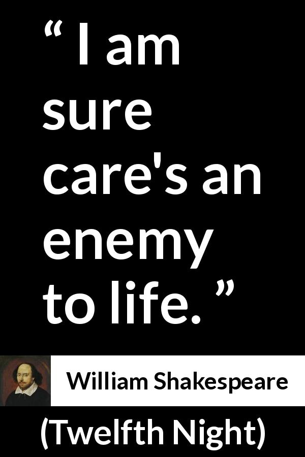 William Shakespeare quote about life from Twelfth Night - I am sure care's an enemy to life.