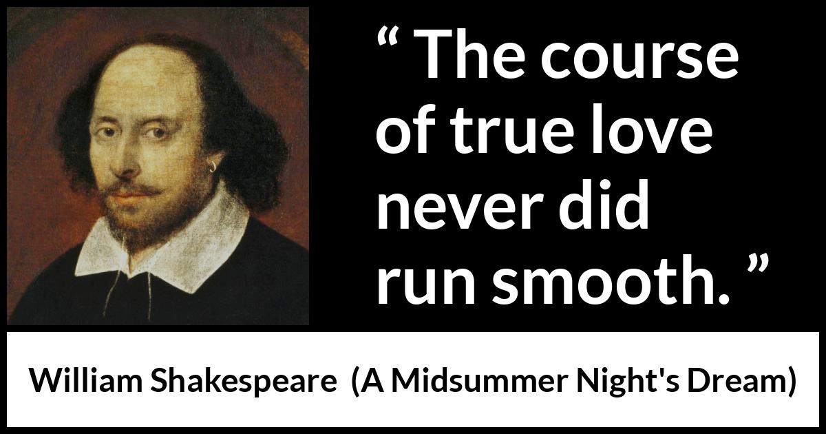 William Shakespeare quote about love from A Midsummer Night's Dream (1601) William Shakespeare quote about love from A Midsummer Night's Dream (1601) - The course of true love never did run smooth.