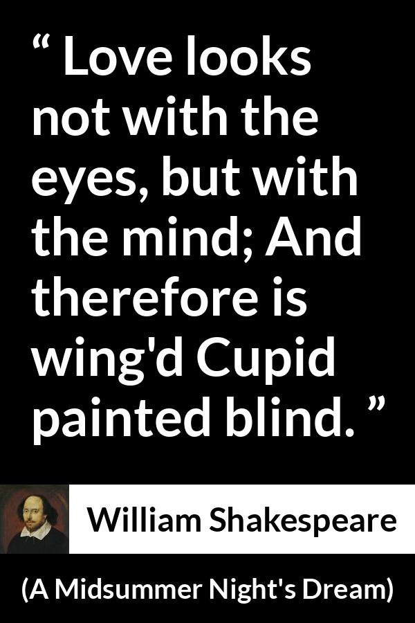 William Shakespeare quote about love from A Midsummer Night's Dream (1601) - Love looks not with the eyes, but with the mind; And therefore is wing'd Cupid painted blind.