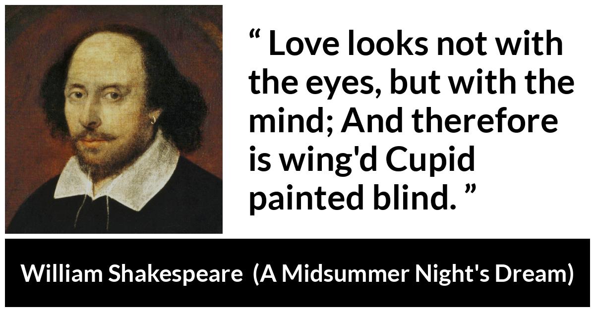 William Shakespeare quote about love from A Midsummer Night's Dream (1601) - Love looks not with the eyes, but with the mind; And therefore is wing'd Cupid painted blind.
