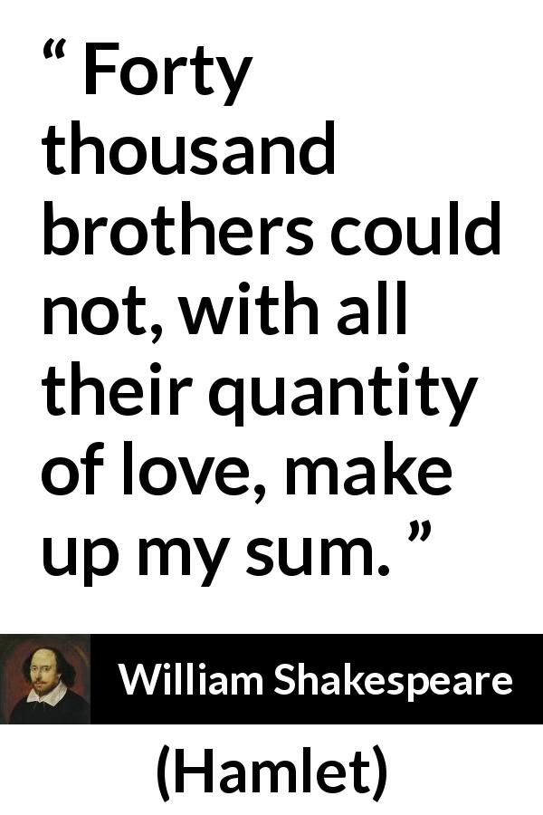 William Shakespeare quote about love from Hamlet - Forty thousand brothers could not, with all their quantity of love, make up my sum.