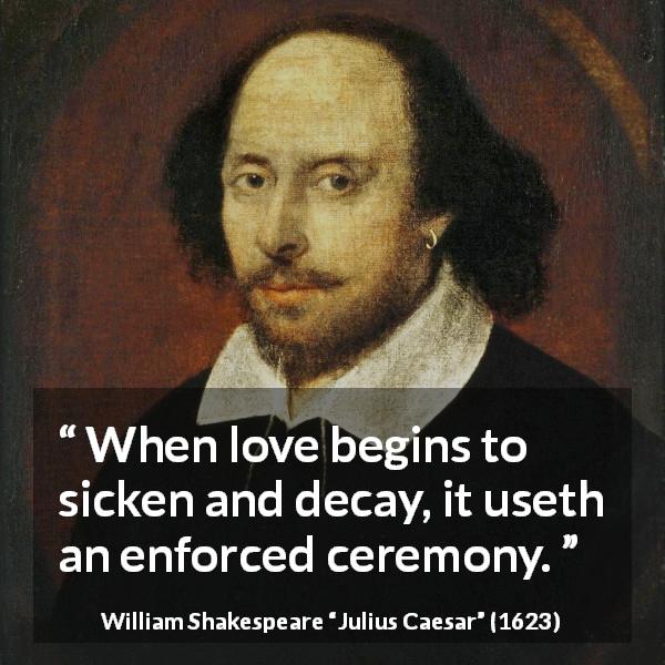 William Shakespeare quote about love from Julius Caesar - When love begins to sicken and decay, it useth an enforced ceremony.