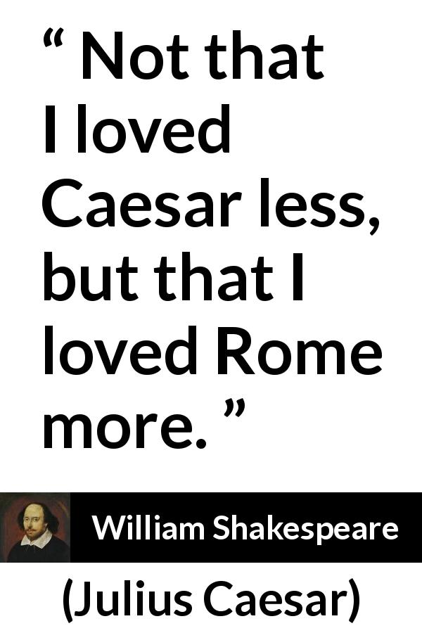 William Shakespeare quote about love from Julius Caesar - Not that I loved Caesar less, but that I loved Rome more.