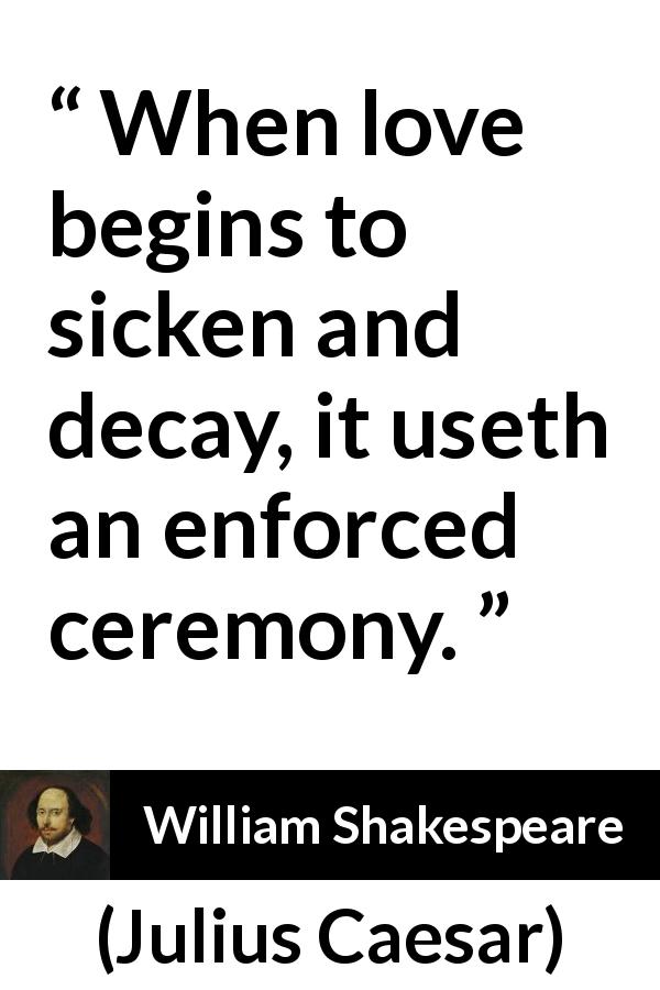 William Shakespeare quote about love from Julius Caesar - When love begins to sicken and decay, it useth an enforced ceremony.