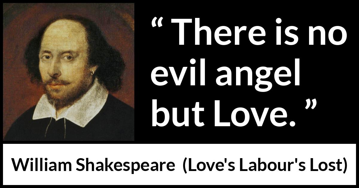 William Shakespeare quote about love from Love's Labour's Lost (1598) William Shakespeare quote about love from Love's Labour's Lost (1598) - There is no evil angel but Love.