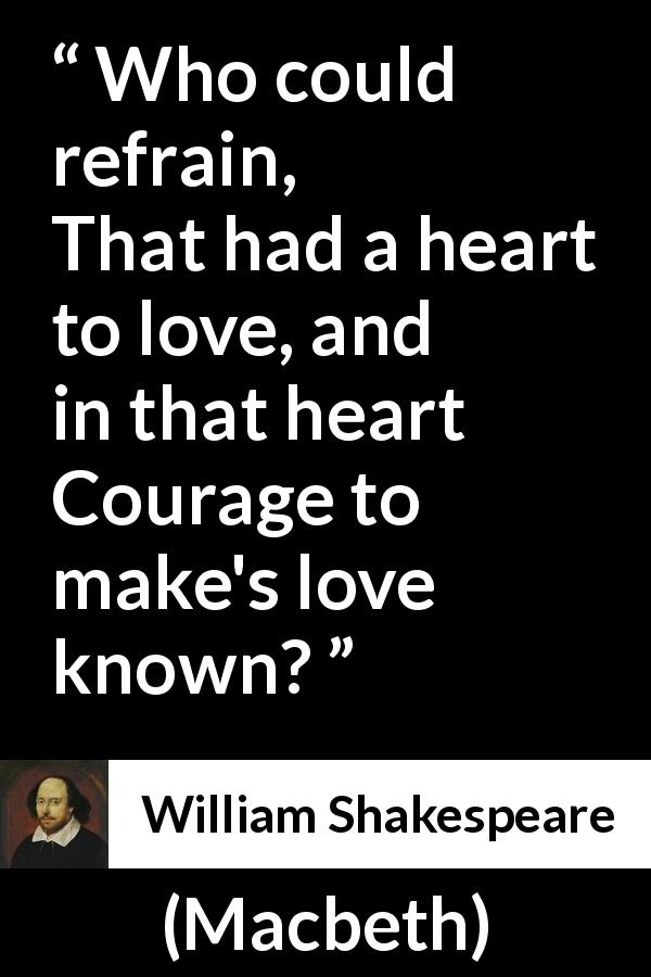 William Shakespeare quote about love from Macbeth - Who could refrain,
That had a heart to love, and in that heart
Courage to make's love known?