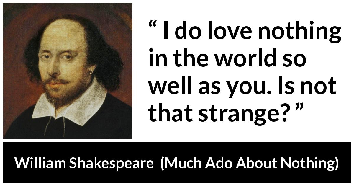 William Shakespeare quote about love from Much Ado About Nothing - I do love nothing in the world so well as you. Is not that strange?