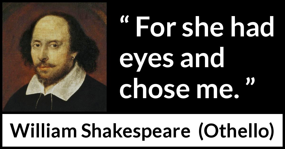 William Shakespeare quote about love from Othello - For she had eyes and chose me.