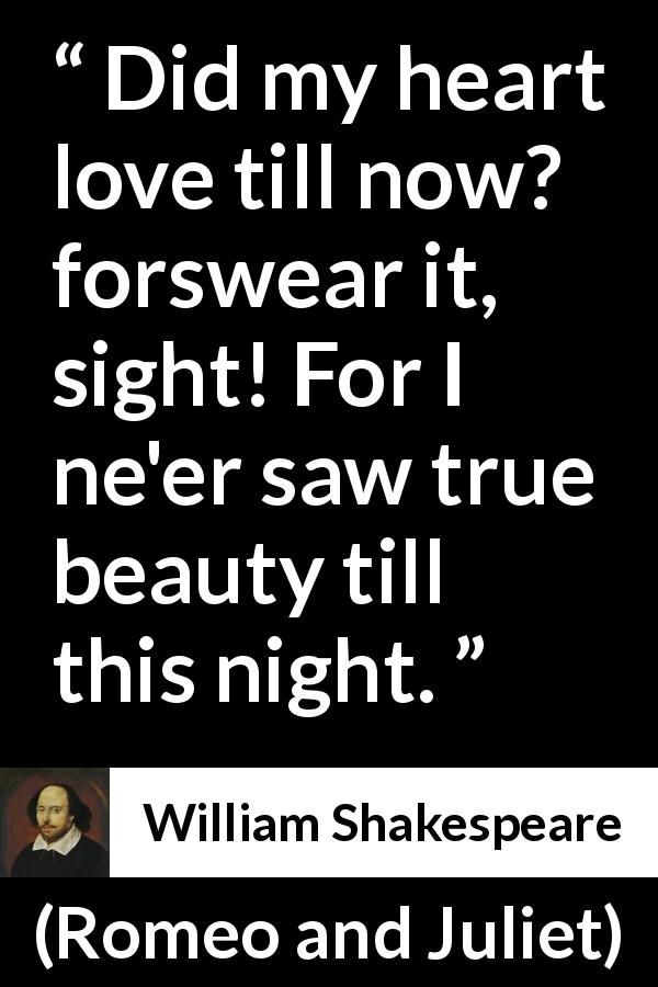 William Shakespeare quote about love from Romeo and Juliet - Did my heart love till now? forswear it, sight! For I ne'er saw true beauty till this night.