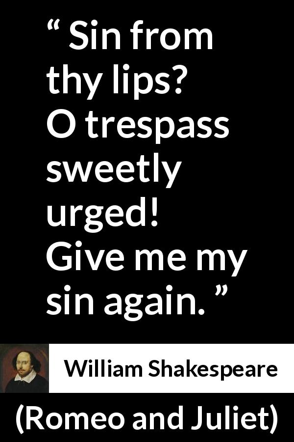 William Shakespeare quote about love from Romeo and Juliet - Sin from thy lips? O trespass sweetly urged!
Give me my sin again.