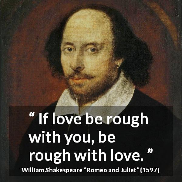 William Shakespeare quote about love from Romeo and Juliet - If love be rough with you, be rough with love.
