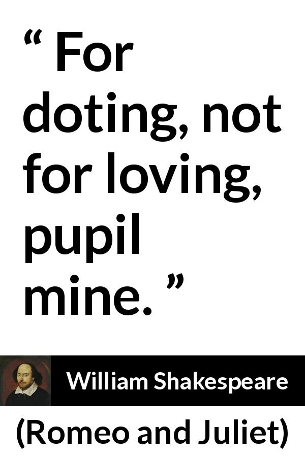 William Shakespeare quote about love from Romeo and Juliet - For doting, not for loving, pupil mine.