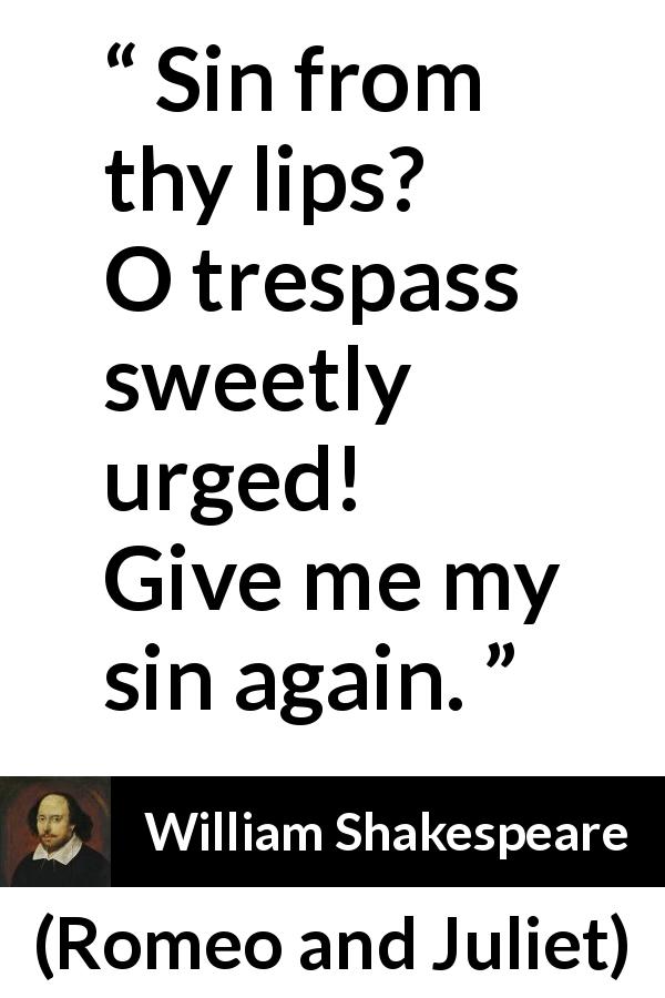 William Shakespeare quote about love from Romeo and Juliet - Sin from thy lips? O trespass sweetly urged!
Give me my sin again.