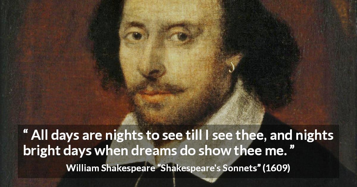 William Shakespeare quote about love from Shakespeare's Sonnets - All days are nights to see till I see thee, and nights bright days when dreams do show thee me.