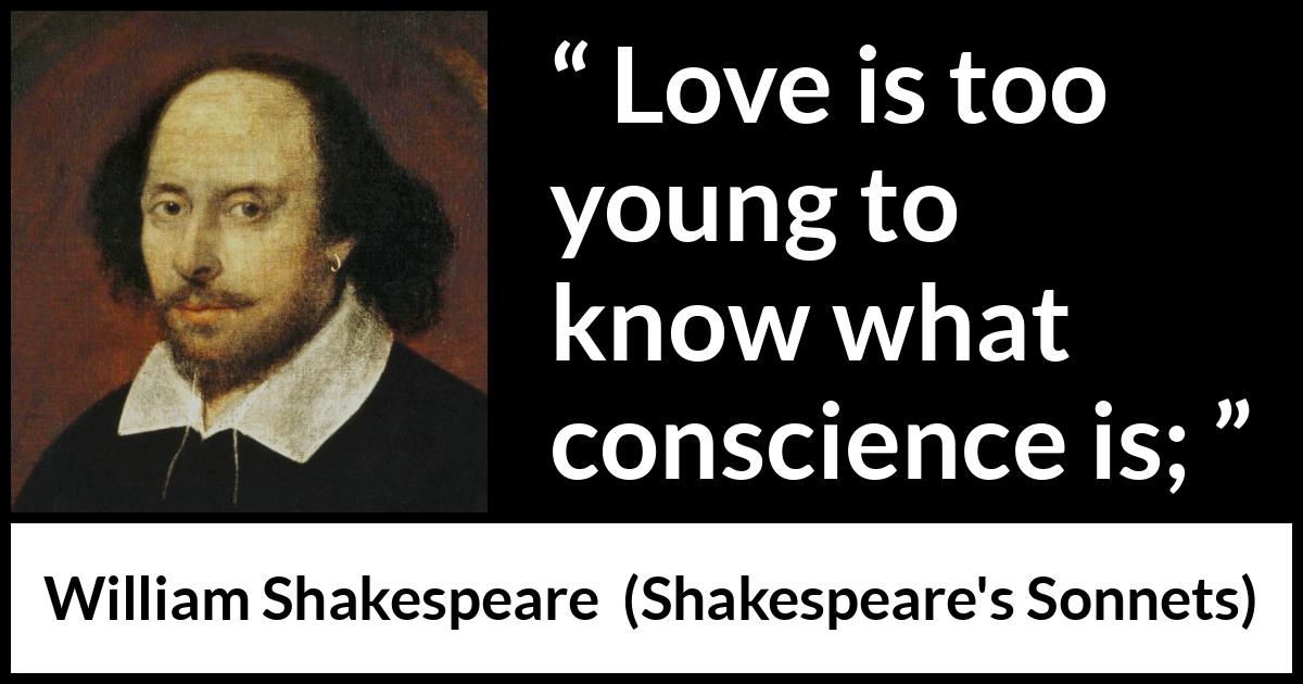 William Shakespeare quote about love from Shakespeare's Sonnets (1609) William Shakespeare quote about love from Shakespeare's Sonnets (1609) - Love is too young to know what conscience is;