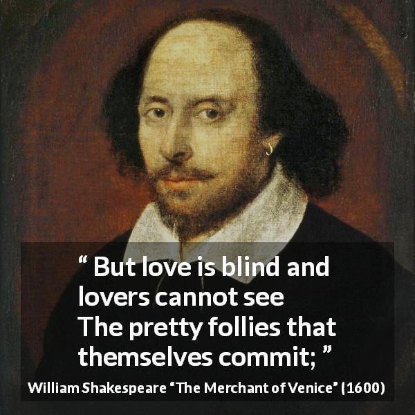 William Shakespeare quote about love from The Merchant of Venice - But love is blind and lovers cannot see
The pretty follies that themselves commit;