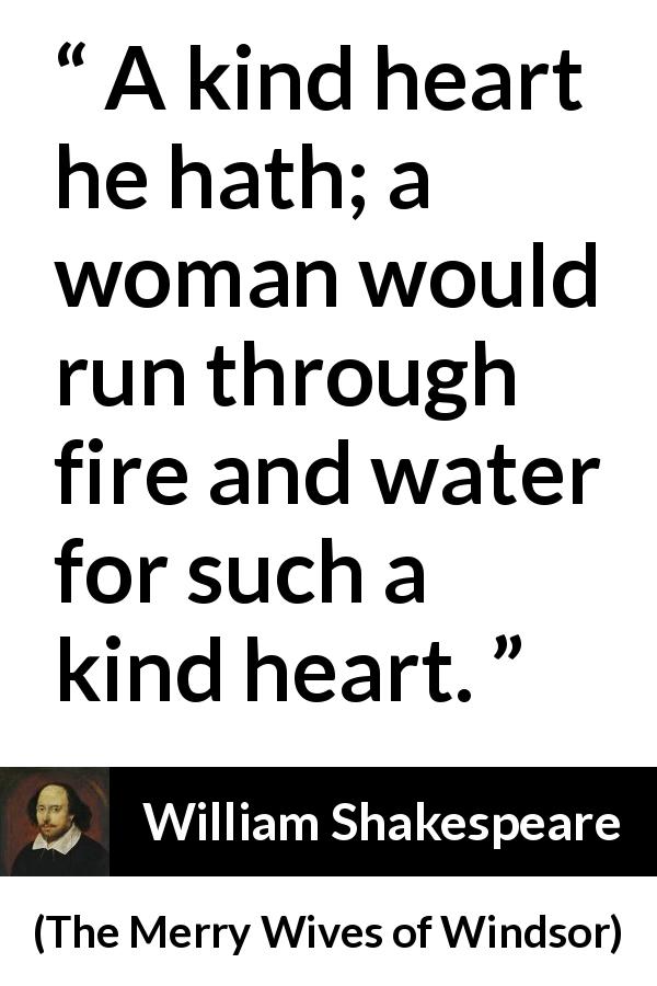 William Shakespeare quote about love from The Merry Wives of Windsor - A kind heart he hath; a woman would run through fire and water for such a kind heart.