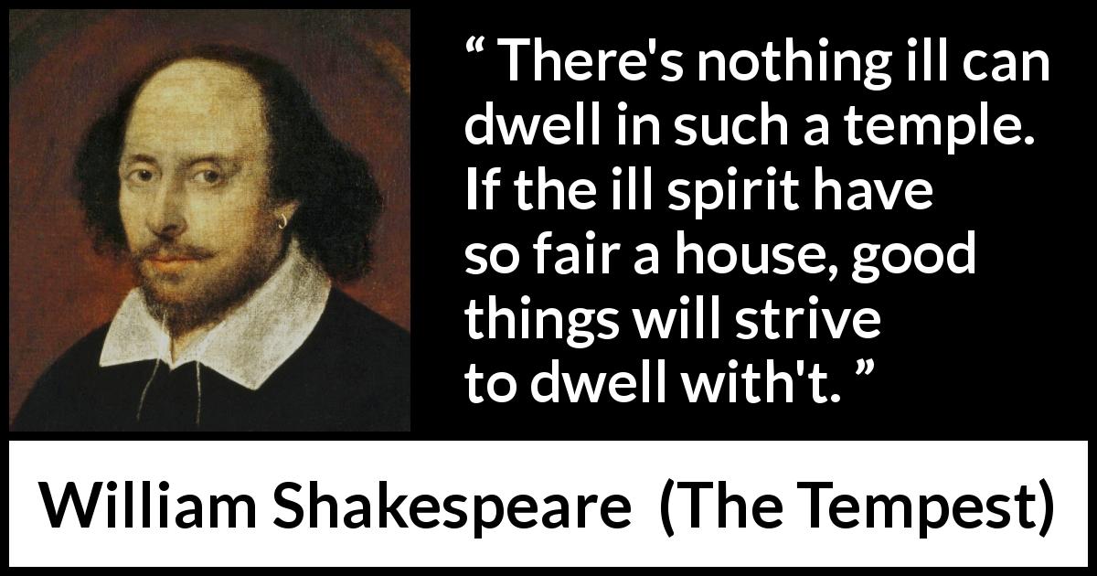 William Shakespeare quote about love from The Tempest - There's nothing ill can dwell in such a temple. If the ill spirit have so fair a house, good things will strive to dwell with't.