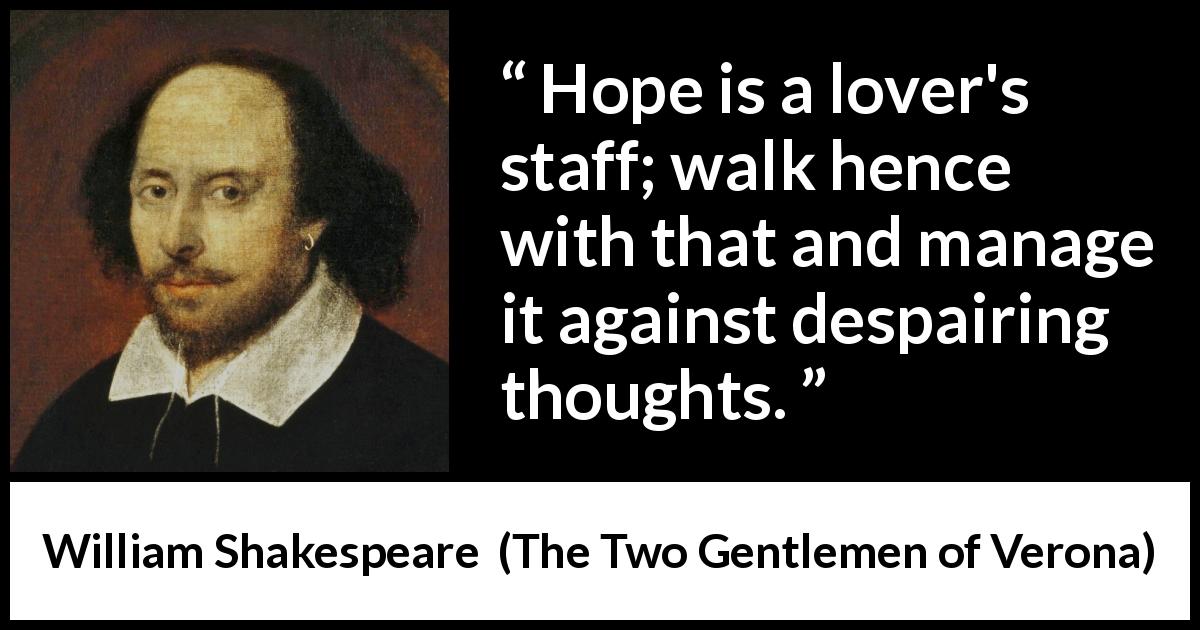 William Shakespeare quote about love from The Two Gentlemen of Verona - Hope is a lover's staff; walk hence with that and manage it against despairing thoughts.