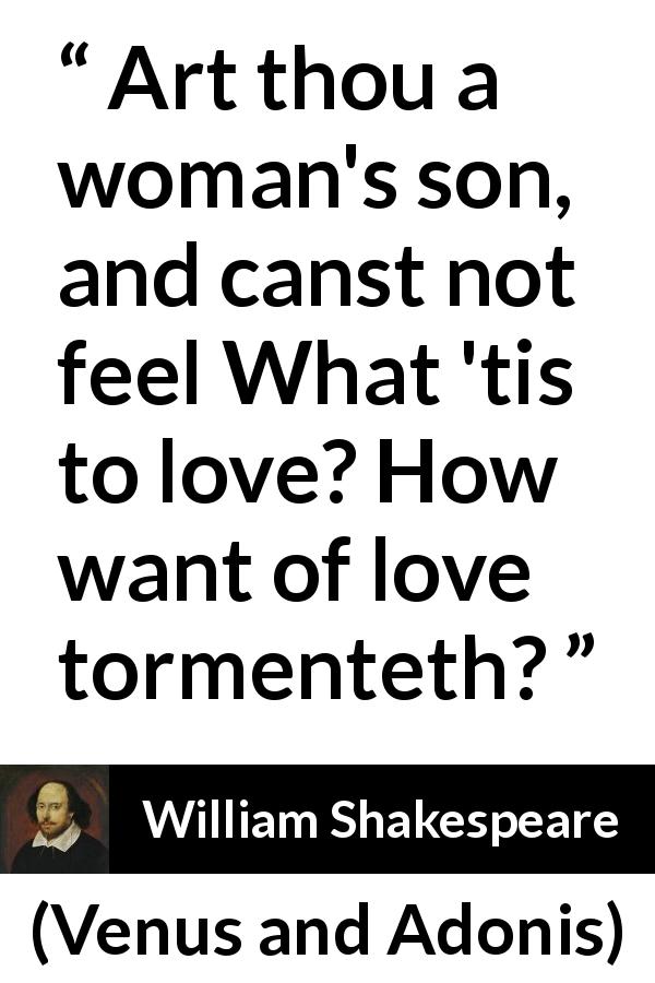 William Shakespeare quote about love from Venus and Adonis - Art thou a woman's son, and canst not feel What 'tis to love? How want of love tormenteth?