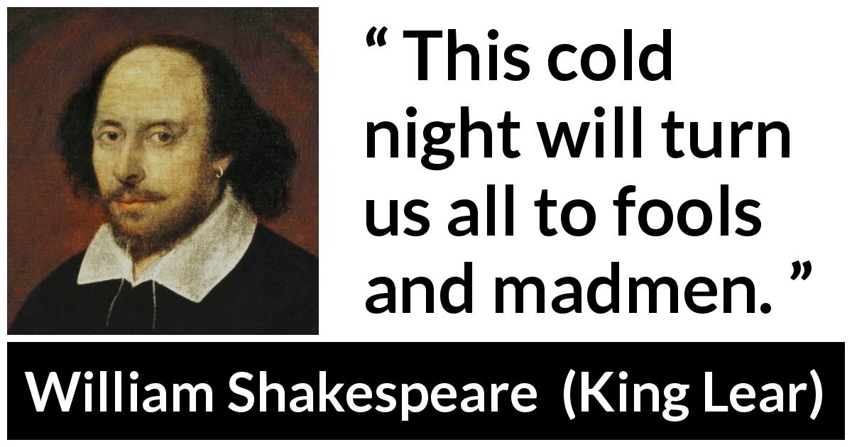 William Shakespeare quote about madness from King Lear - This cold night will turn us all to fools and madmen.
