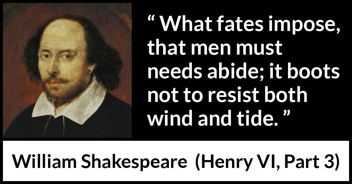 William Shakespeare quote about men from Henry VI, Part 3 (1595) William Shakespeare quote about men from Henry VI, Part 3 (1595) - What fates impose, that men must needs abide; it boots not to resist both wind and tide.