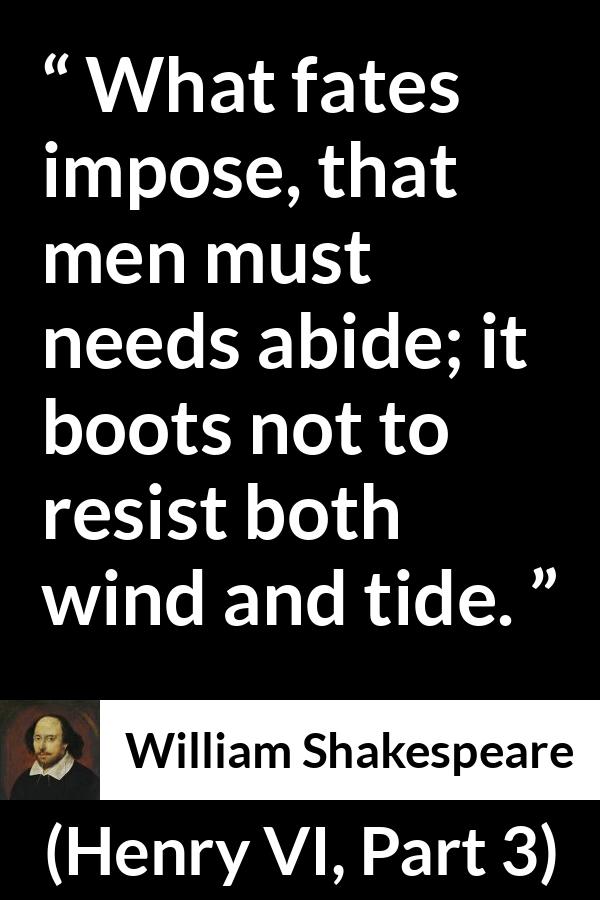William Shakespeare quote about men from Henry VI, Part 3 (1595) - What fates impose, that men must needs abide; it boots not to resist both wind and tide.