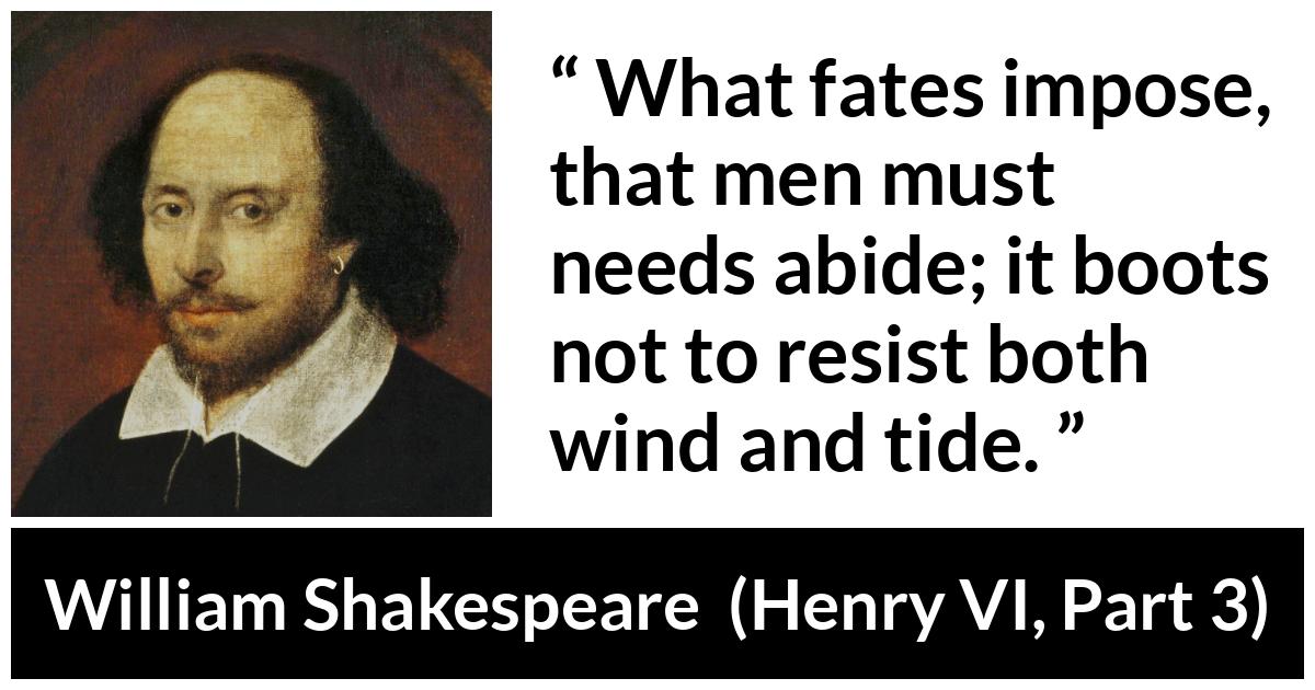 William Shakespeare quote about men from Henry VI, Part 3 (1595) - What fates impose, that men must needs abide; it boots not to resist both wind and tide.