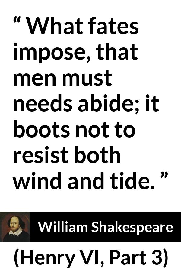 William Shakespeare quote about men from Henry VI, Part 3 (1595) - What fates impose, that men must needs abide; it boots not to resist both wind and tide.