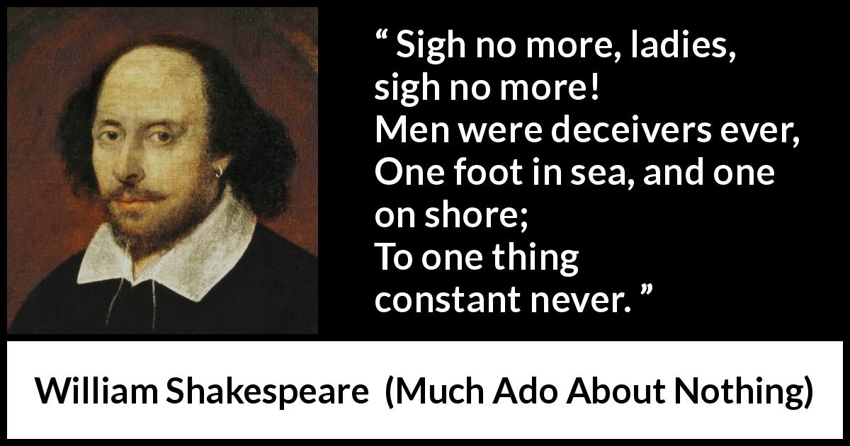 William Shakespeare quote about men from Much Ado About Nothing - Sigh no more, ladies, sigh no more!
Men were deceivers ever,
One foot in sea, and one on shore;
To one thing constant never.