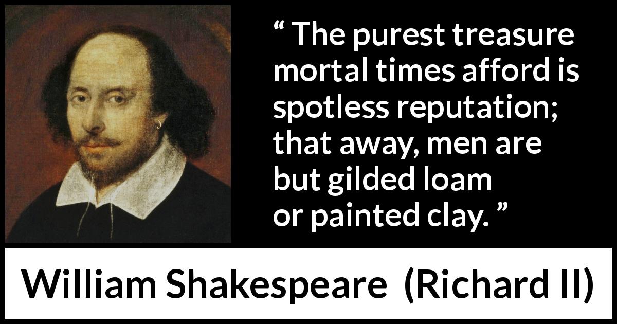 William Shakespeare quote about men from Richard II - The purest treasure mortal times afford is spotless reputation; that away, men are but gilded loam or painted clay.