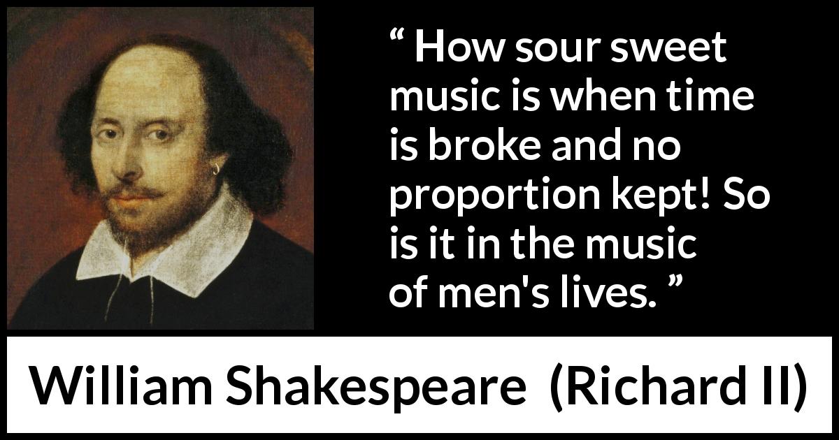 William Shakespeare quote about men from Richard II - How sour sweet music is when time is broke and no proportion kept! So is it in the music of men's lives.