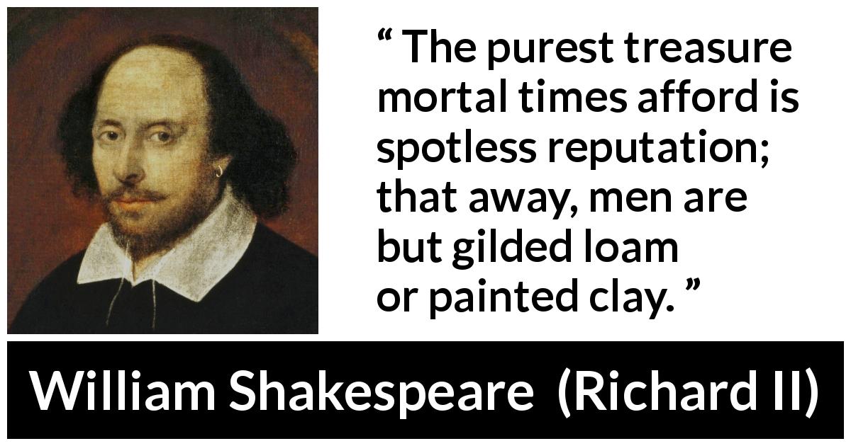 William Shakespeare quote about men from Richard II - The purest treasure mortal times afford is spotless reputation; that away, men are but gilded loam or painted clay.