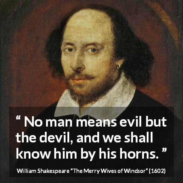 William Shakespeare quote about men from The Merry Wives of Windsor - No man means evil but the devil, and we shall know him by his horns.