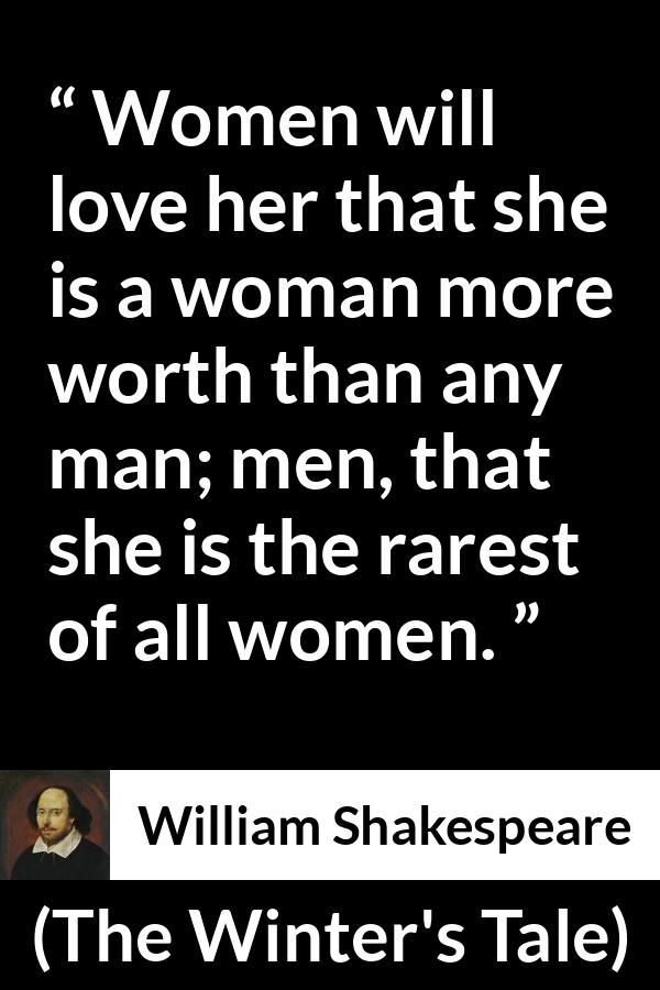 William Shakespeare quote about men from The Winter's Tale (1623) - Women will love her that she is a woman more worth than any man; men, that she is the rarest of all women.