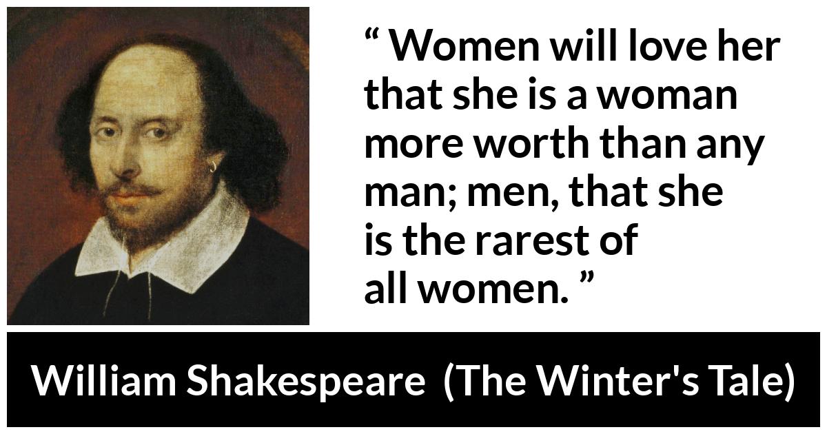 William Shakespeare quote about men from The Winter's Tale (1623) - Women will love her that she is a woman more worth than any man; men, that she is the rarest of all women.