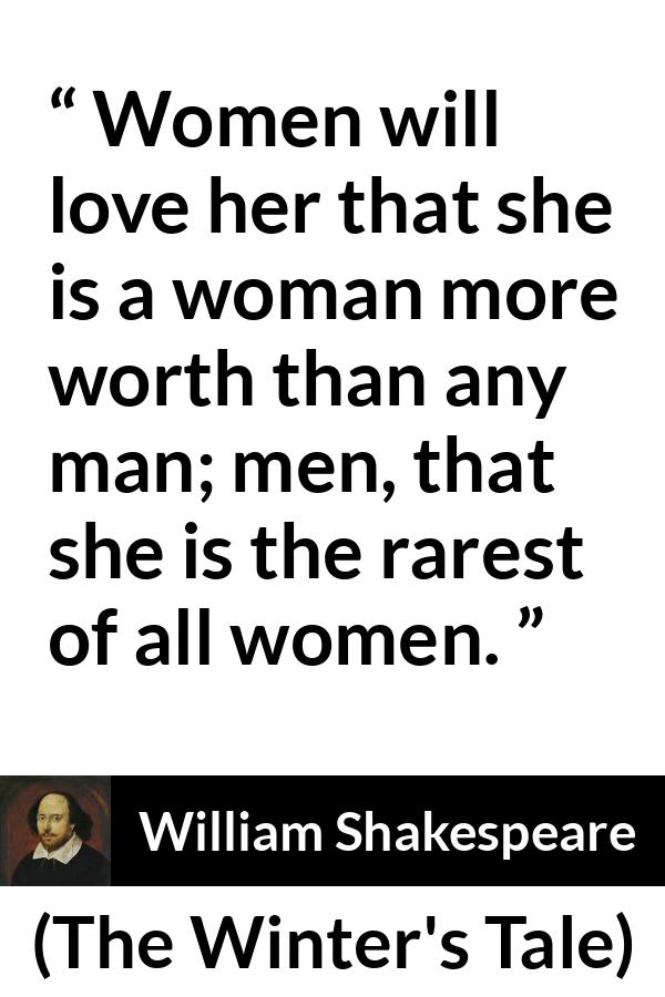William Shakespeare quote about men from The Winter's Tale (1623) - Women will love her that she is a woman more worth than any man; men, that she is the rarest of all women.