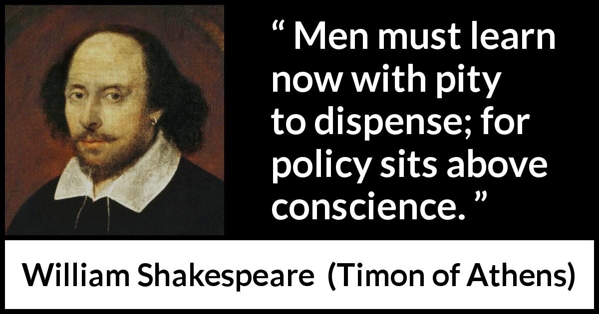 William Shakespeare quote about men from Timon of Athens - Men must learn now with pity to dispense; for policy sits above conscience.