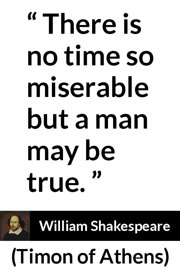 William Shakespeare quote about men from Timon of Athens - There is no time so miserable but a man may be true.