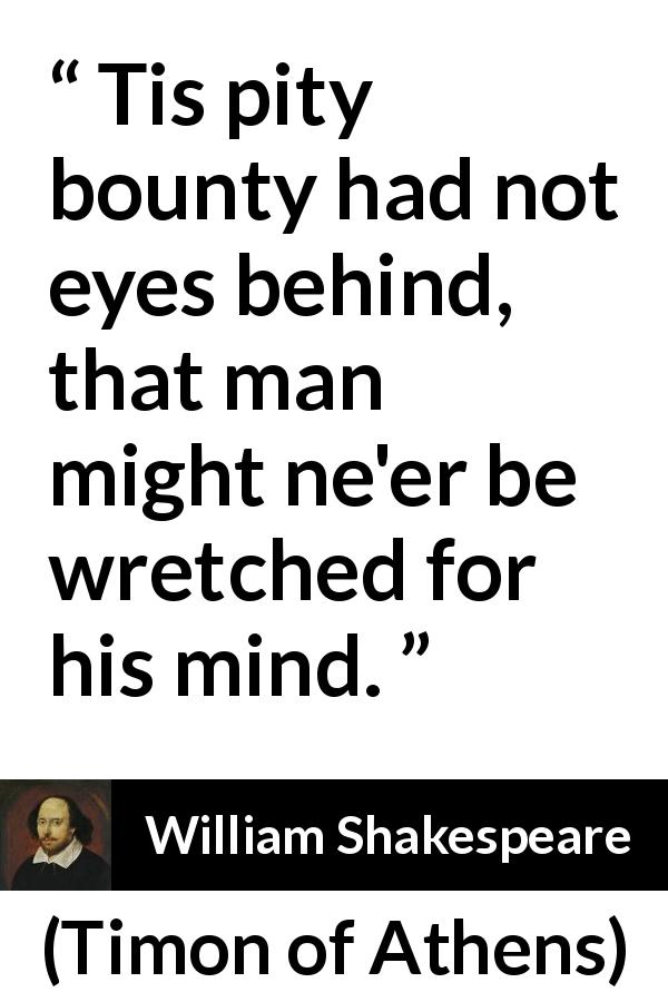 William Shakespeare quote about mind from Timon of Athens - Tis pity bounty had not eyes behind, that man might ne'er be wretched for his mind.