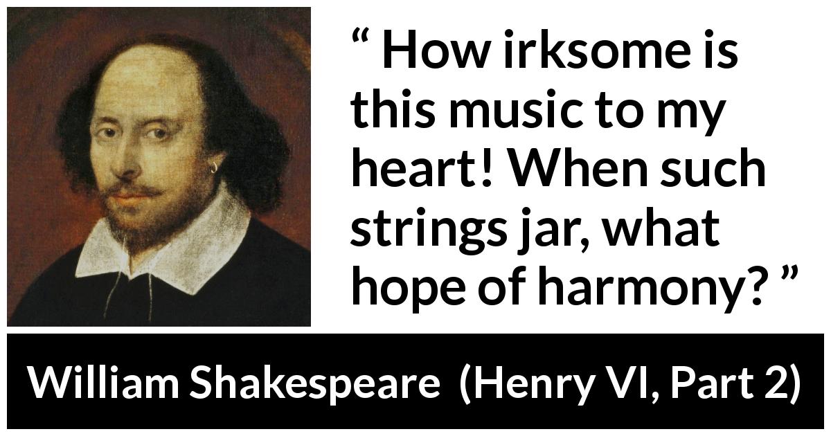 William Shakespeare quote about music from Henry VI, Part 2 - How irksome is this music to my heart! When such strings jar, what hope of harmony?