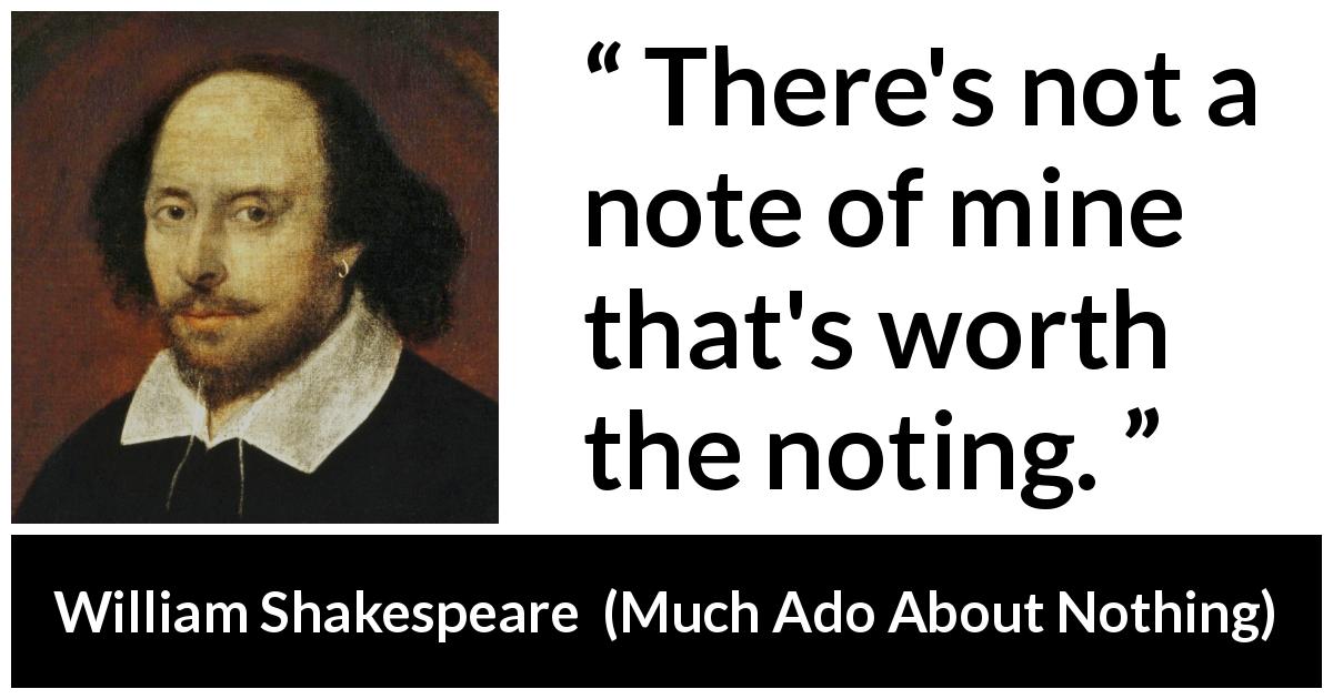 William Shakespeare quote about music from Much Ado About Nothing - There's not a note of mine that's worth the noting.